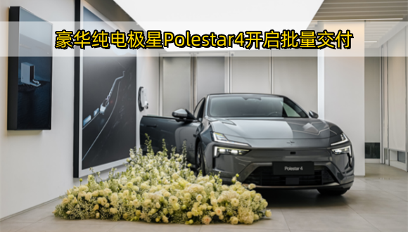 豪华纯电极星polestar4开启批量交付